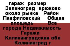 гараж, размер  6*4 , Зеленоград, крюково, около рынка › Район ­ Панфиловский  › Общая площадь ­ 24 - Все города Недвижимость » Гаражи   . Калининградская обл.,Калининград г.